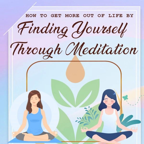 How to Get More Out of Life by Finding Yourself Through Meditation